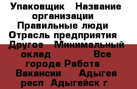 Упаковщик › Название организации ­ Правильные люди › Отрасль предприятия ­ Другое › Минимальный оклад ­ 25 000 - Все города Работа » Вакансии   . Адыгея респ.,Адыгейск г.